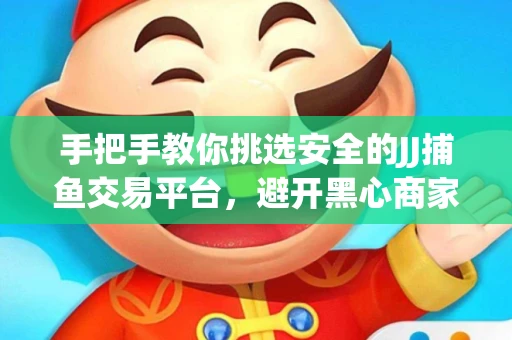手把手教你挑选安全的JJ捕鱼交易平台，避开黑心商家的六大陷阱