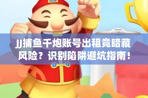 JJ捕鱼千炮账号出租竟暗藏风险？识别陷阱避坑指南！