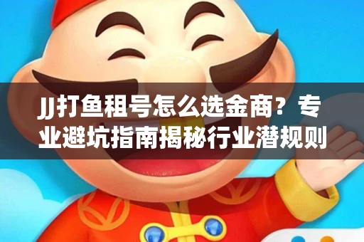 JJ打鱼租号怎么选金商？专业避坑指南揭秘行业潜规则